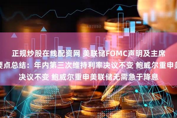 正规炒股在线配资网 美联储FOMC声明及主席鲍威尔新闻发布会要点总结：年内第三次维持利率决议不变 鲍威尔重申美联储无需急于降息