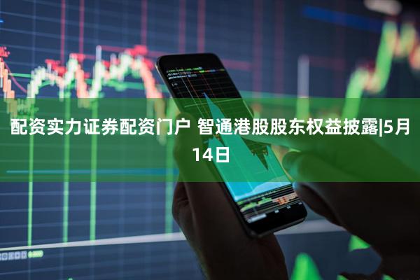 配资实力证券配资门户 智通港股股东权益披露|5月14日