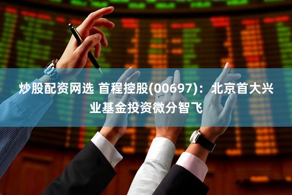 炒股配资网选 首程控股(00697)：北京首大兴业基金投资微分智飞