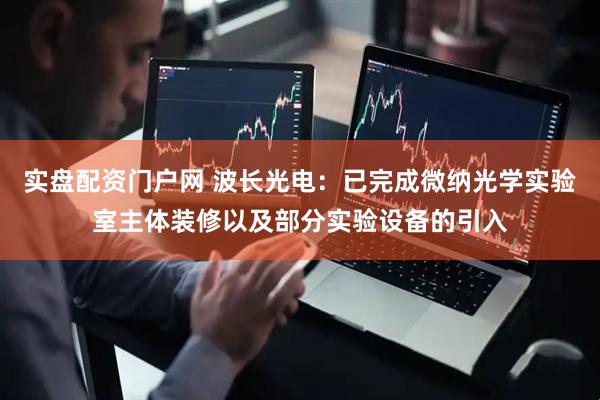实盘配资门户网 波长光电：已完成微纳光学实验室主体装修以及部分实验设备的引入