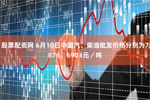 股票配资网 6月10日中国汽、柴油批发价格分别为7876、6903元／吨