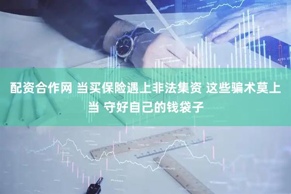 配资合作网 当买保险遇上非法集资 这些骗术莫上当 守好自己的钱袋子