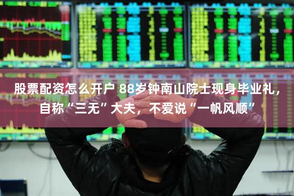 股票配资怎么开户 88岁钟南山院士现身毕业礼，自称“三无”大夫，不爱说“一帆风顺”