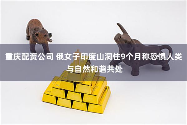 重庆配资公司 俄女子印度山洞住9个月称恐惧人类 与自然和谐共处
