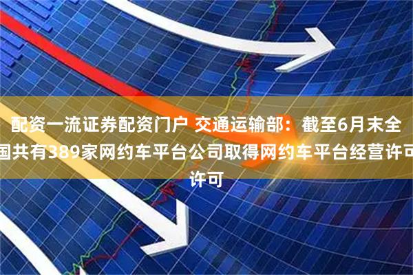 配资一流证券配资门户 交通运输部：截至6月末全国共有389家网约车平台公司取得网约车平台经营许可