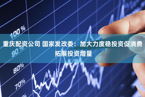 重庆配资公司 国家发改委：加大力度稳投资促消费 拓展投资增量