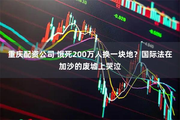 重庆配资公司 饿死200万人换一块地？国际法在加沙的废墟上哭泣
