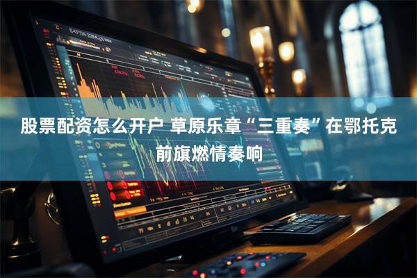 股票配资怎么开户 草原乐章“三重奏”在鄂托克前旗燃情奏响