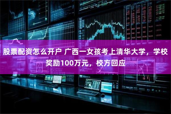 股票配资怎么开户 广西一女孩考上清华大学，学校奖励100万元，校方回应
