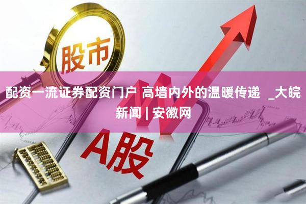 配资一流证券配资门户 高墙内外的温暖传递  _大皖新闻 | 安徽网