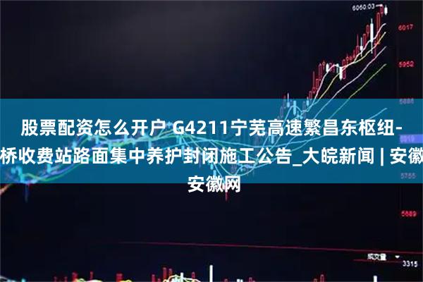 股票配资怎么开户 G4211宁芜高速繁昌东枢纽-峨桥收费站路面集中养护封闭施工公告_大皖新闻 | 安徽网