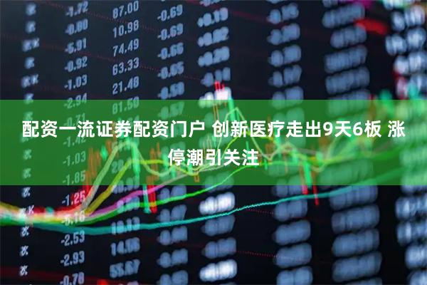 配资一流证券配资门户 创新医疗走出9天6板 涨停潮引关注