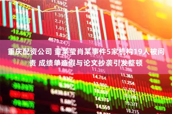 重庆配资公司 董某莹肖某事件5家机构19人被问责 成绩单造假与论文抄袭引发整顿