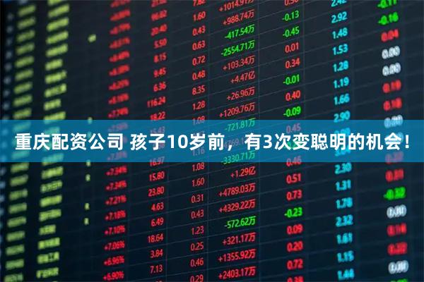 重庆配资公司 孩子10岁前，有3次变聪明的机会！