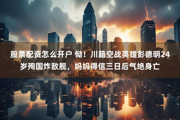 股票配资怎么开户 恸！川籍空战英雄彭德明24岁殉国炸敌舰，妈妈得信三日后气绝身亡