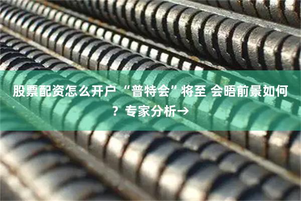股票配资怎么开户 “普特会”将至 会晤前景如何？专家分析→