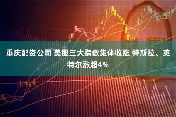 重庆配资公司 美股三大指数集体收涨 特斯拉、英特尔涨超4%