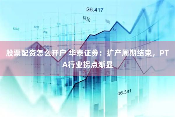 股票配资怎么开户 华泰证券：扩产周期结束，PTA行业拐点渐显