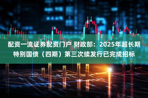 配资一流证券配资门户 财政部：2025年超长期特别国债（四期）第三次续发行已完成招标