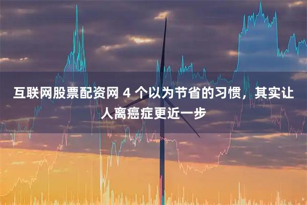 互联网股票配资网 4 个以为节省的习惯，其实让人离癌症更近一步